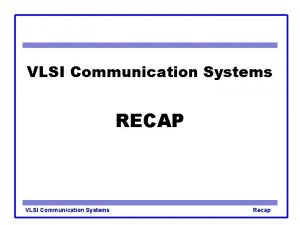 VLSI Communication Systems RECAP VLSI Communication Systems Recap