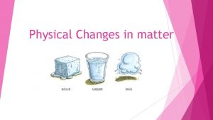 Physical Changes in matter A Physical Change is