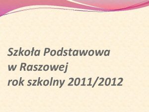 Szkoa Podstawowa w Raszowej rok szkolny 20112012 Oglna