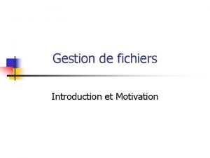 Gestion de fichiers Introduction et Motivation Organisation du