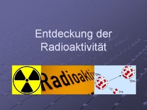 Entdeckung der Radioaktivitt Entdeckung der Radioaktivitt Arbeite die
