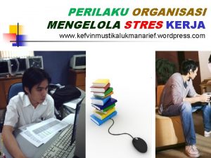 PERILAKU ORGANISASI MENGELOLA STRES KERJA www kefvinmustikalukmanarief wordpress