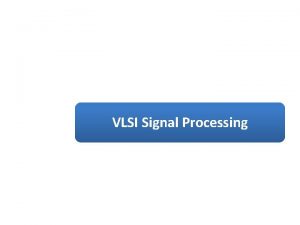 VLSI Signal Processing VLSI SIGNAL PROCESSING OBJECTIVES To