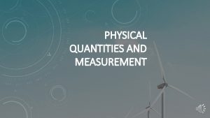PHYSICAL QUANTITIES AND MEASUREMENT MEASUREMENT Measurement is one