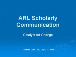 ARL Scholarly Communication Catalyst for Change Mary M