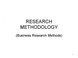 RESEARCH METHODOLOGY Business Research Methods 1 Unit 1