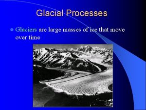 Glacial Processes l Glaciers are large masses of