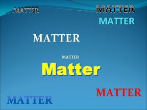 MATTER MATTER Matter MATTER What is matter Matter