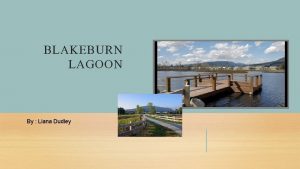 BLAKEBURN LAGOON By Liana Dudley I was told