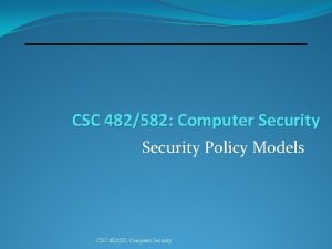 CSC 482582 Computer Security Policy Models CSC 482582