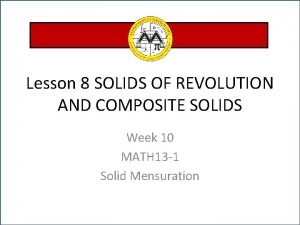 Lesson 8 SOLIDS OF REVOLUTION AND COMPOSITE SOLIDS