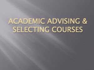 ACADEMIC ADVISING SELECTING COURSES Academic Advising Developing meaningful