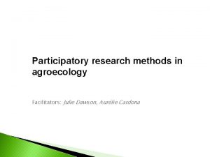 Participatory research methods in agroecology Facilitators Julie Dawson