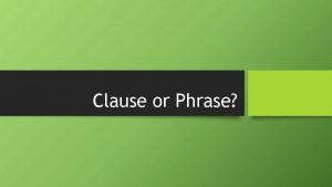 Clause or Phrase Clause Has subject Has verb