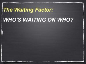 The Waiting Factor WHOS WAITING ON WHO The