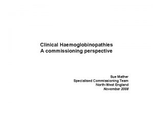 Clinical Haemoglobinopathies A commissioning perspective Sue Mather Specialised