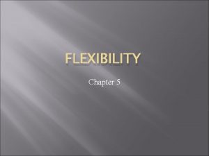 FLEXIBILITY Chapter 5 Flexibility The ability of a