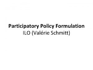 Participatory Policy Formulation ILO Valrie Schmitt Key questions