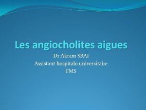 Les angiocholites aigues Dr Akram SBAI Assistant hospitalo