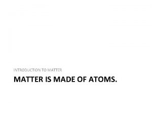INTRODUCTION TO MATTER IS MADE OF ATOMS Atoms