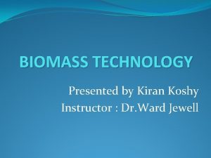 BIOMASS TECHNOLOGY Presented by Kiran Koshy Instructor Dr
