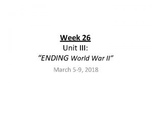 Week 26 Unit III ENDING World War II