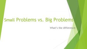 Small Problems vs Big Problems Whats the difference