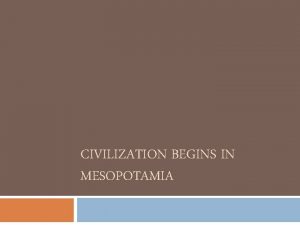 CIVILIZATION BEGINS IN MESOPOTAMIA Civilization Begins in Mesopotamia
