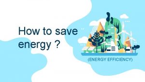 How to save energy ENERGY EFFICIENCY Why should