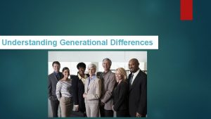 Understanding Generational Differences Objectives Explain how Generational groups