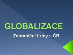 GLOBALIZACE Zahranin firmy v R Globalizace Je dlouhodob