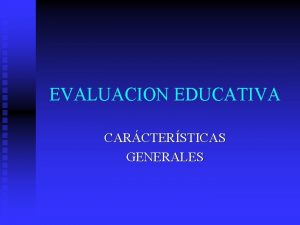 EVALUACION EDUCATIVA CARCTERSTICAS GENERALES CONCEPTOS EVALUATIVOS Para qu