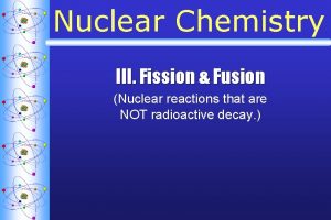 Nuclear Chemistry III Fission Fusion Nuclear reactions that