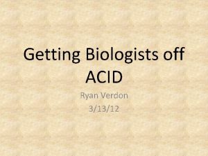 Getting Biologists off ACID Ryan Verdon 31312 Outline