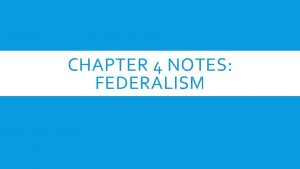 CHAPTER 4 NOTES FEDERALISM FEDERALISM Federalism is a