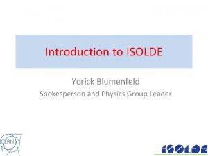 Introduction to ISOLDE Yorick Blumenfeld Spokesperson and Physics