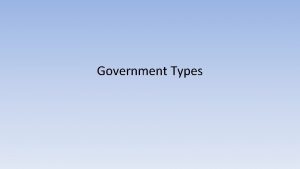 Government Types Governments Why do we need them