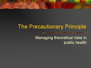 The Precautionary Principle Managing theoretical risks in public