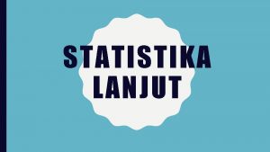 STATISTIKA LANJUT Deskriptif Mendeskripsikan sekumpulan data yang terdistribusi