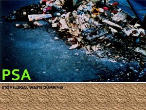 PSA STOP ILLEGAL WASTE DUMPING What is Illegal