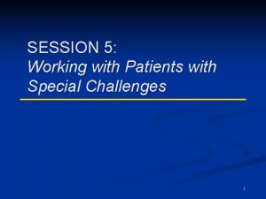 SESSION 5 Working with Patients with Special Challenges