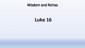 Wisdom and Riches Luke 16 Wisdom and Riches