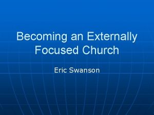 Becoming an Externally Focused Church Eric Swanson Becoming