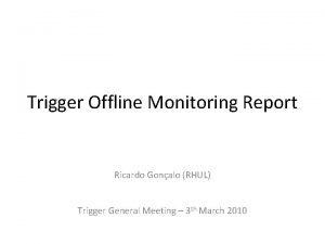 Trigger Offline Monitoring Report Ricardo Gonalo RHUL Trigger