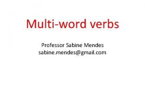 Multiword verbs Professor Sabine Mendes sabine mendesgmail com