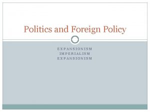 Politics and Foreign Policy EXPANSIONISM IMPERIALISM EXPANSIONISM Remember