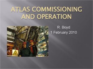 ATLAS COMMISSIONING AND OPERATION R Boyd 1 February