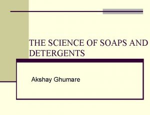 THE SCIENCE OF SOAPS AND DETERGENTS Akshay Ghumare