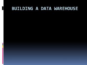 BUILDING A DATA WAREHOUSE Why a Data Warehouse