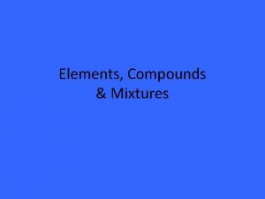 Elements Compounds Mixtures Comparing Elements Compounds Mixtures Elements